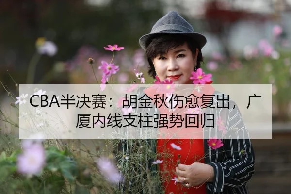 CBA半决赛：胡金秋伤愈复出，广厦内线支柱强势回归