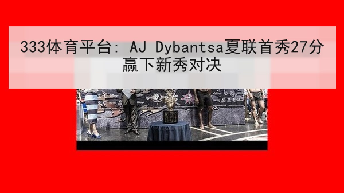 333体育平台: AJ Dybantsa夏联首秀27分赢下新秀对决 333体育平台: AJ Dybantsa夏联首秀27分赢下新秀对决