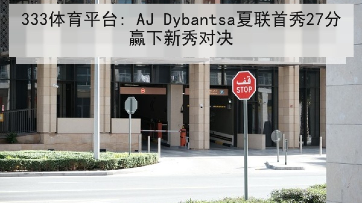 333体育平台: AJ Dybantsa夏联首秀27分赢下新秀对决 333体育平台: AJ Dybantsa夏联首秀27分赢下新秀对决