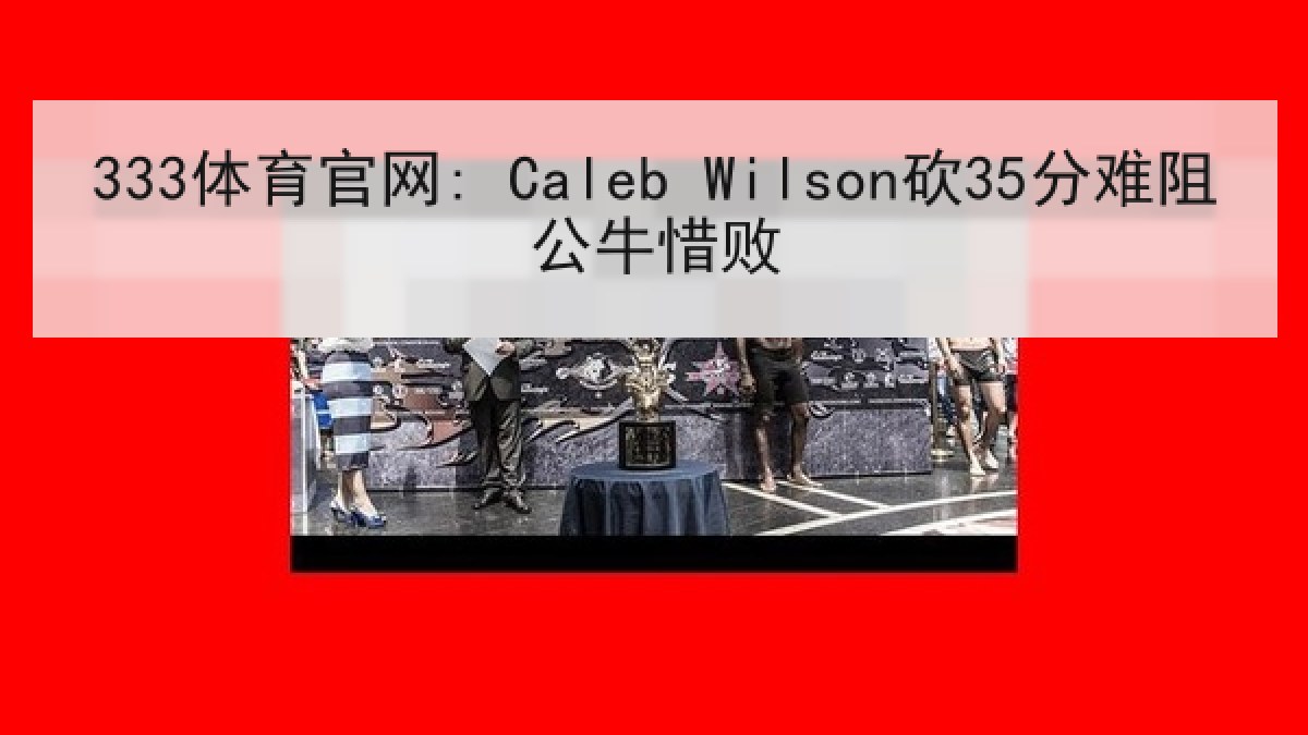 333体育官网: Caleb Wilson砍35分难阻公牛惜败