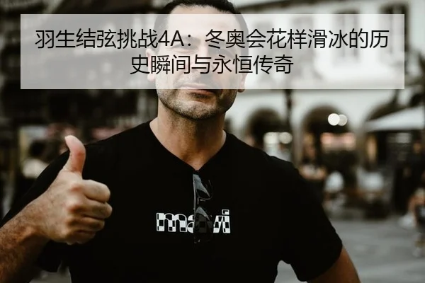 羽生结弦挑战4A：冬奥会花样滑冰的历史瞬间与永恒传奇