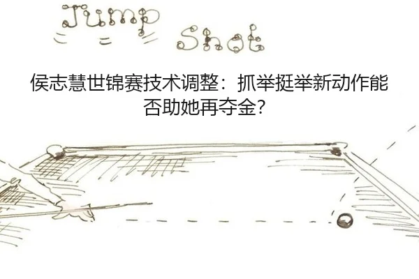 侯志慧世锦赛技术调整：抓举挺举新动作能否助她再夺金？