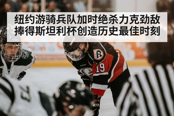 纽约游骑兵队加时绝杀力克劲敌捧得斯坦利杯创造历史最佳时刻
