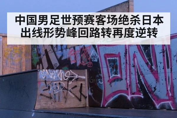 中国男足世预赛客场绝杀日本 出线形势峰回路转再度逆转