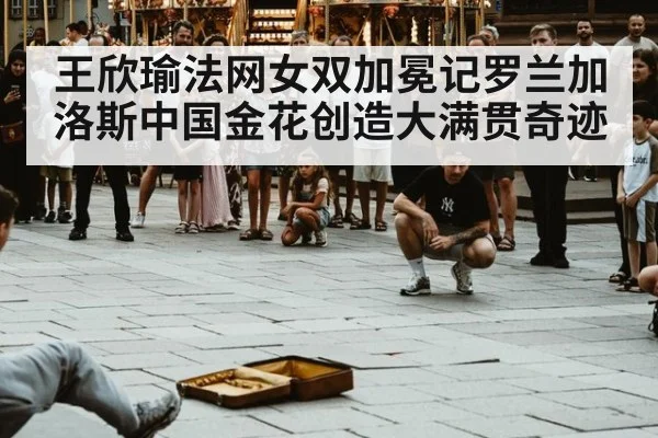 王欣瑜法网女双加冕记罗兰加洛斯中国金花创造大满贯奇迹